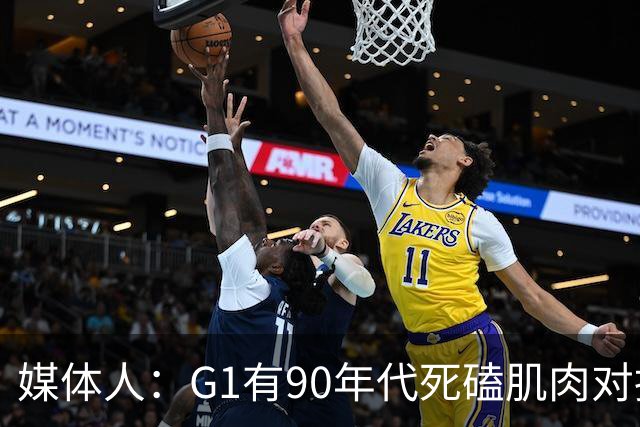 媒体人：G1有90年代死磕肌肉对抗复古感 尼克斯天赋不足但更凶悍